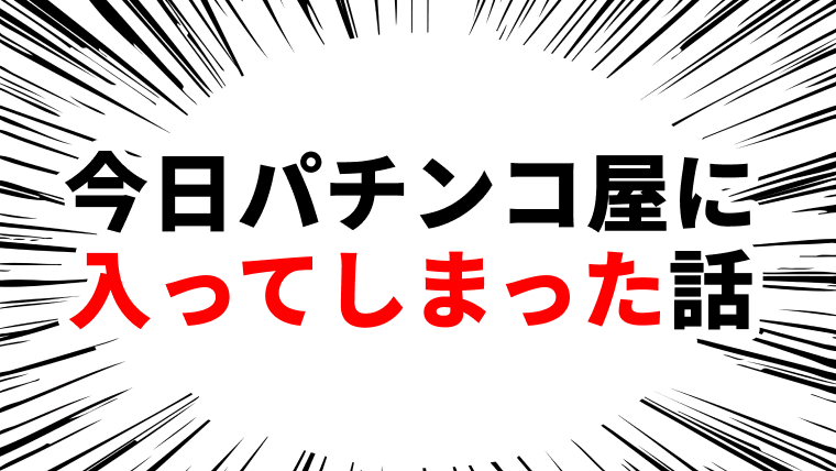 今日パチンコ屋に入ってしまった話